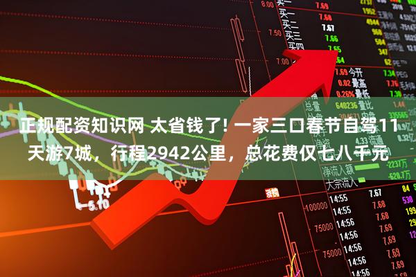 正规配资知识网 太省钱了! 一家三口春节自驾11天游7城，行程2942公里，总花费仅七八千元