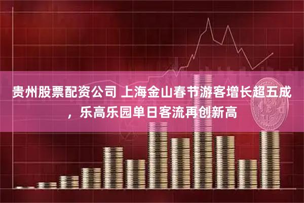 贵州股票配资公司 上海金山春节游客增长超五成，乐高乐园单日客流再创新高