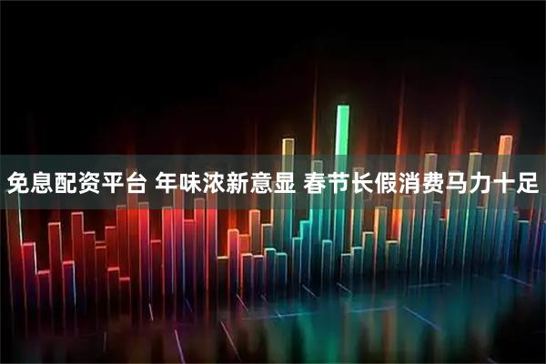 免息配资平台 年味浓新意显 春节长假消费马力十足