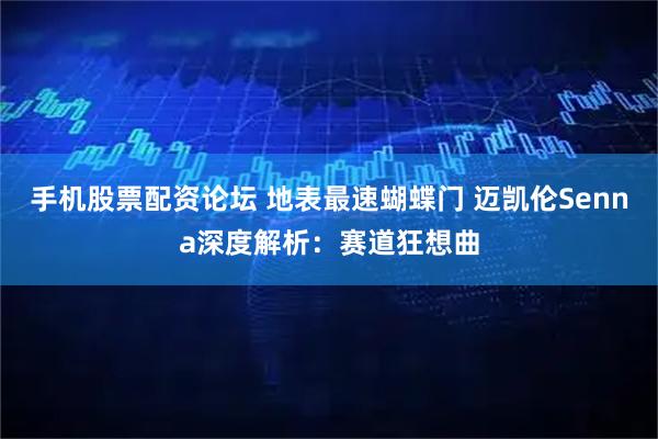 手机股票配资论坛 地表最速蝴蝶门 迈凯伦Senna深度解析：赛道狂想曲