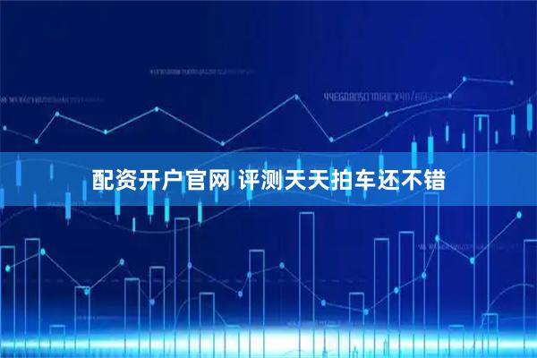 配资开户官网 评测天天拍车还不错