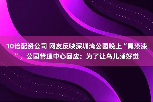 10倍配资公司 网友反映深圳湾公园晚上“黑漆漆”，公园管理中心回应：为了让鸟儿睡好觉
