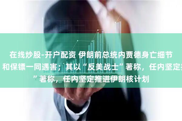 在线炒股-开户配资 伊朗前总统内贾德身亡细节：住所遭空袭，和保镖一同遇害；其以“反美战士”著称，任内坚定推进伊朗核计划