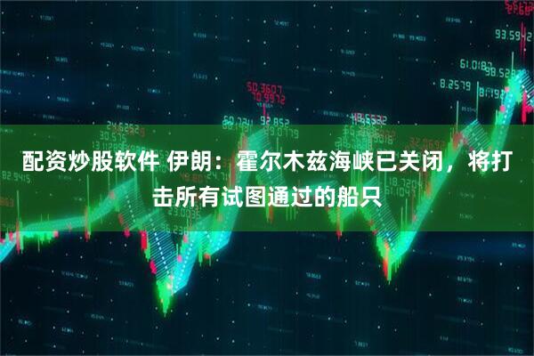 配资炒股软件 伊朗：霍尔木兹海峡已关闭，将打击所有试图通过的船只