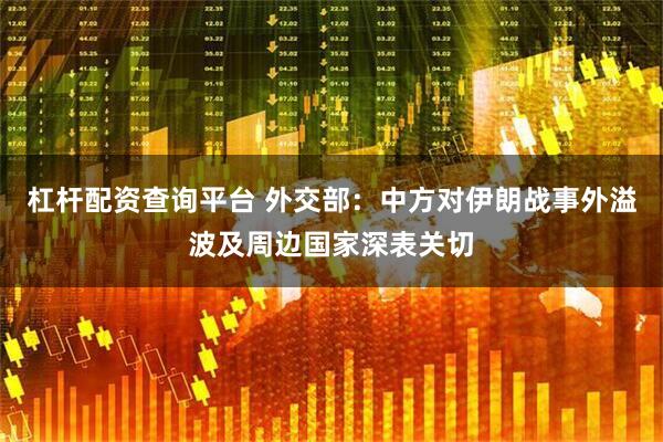 杠杆配资查询平台 外交部：中方对伊朗战事外溢波及周边国家深表关切