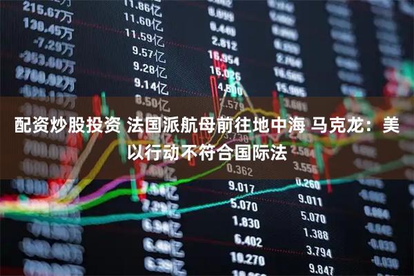 配资炒股投资 法国派航母前往地中海 马克龙：美以行动不符合国际法