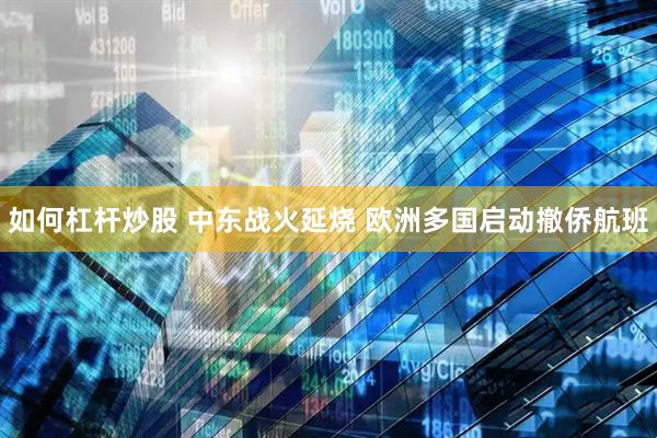如何杠杆炒股 中东战火延烧 欧洲多国启动撤侨航班