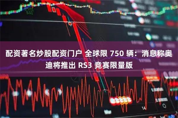 配资著名炒股配资门户 全球限 750 辆：消息称奥迪将推出 RS3 竞赛限量版