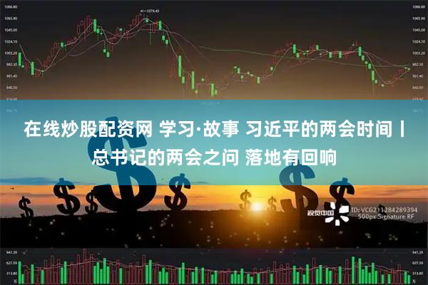 在线炒股配资网 学习·故事 习近平的两会时间丨总书记的两会之问 落地有回响