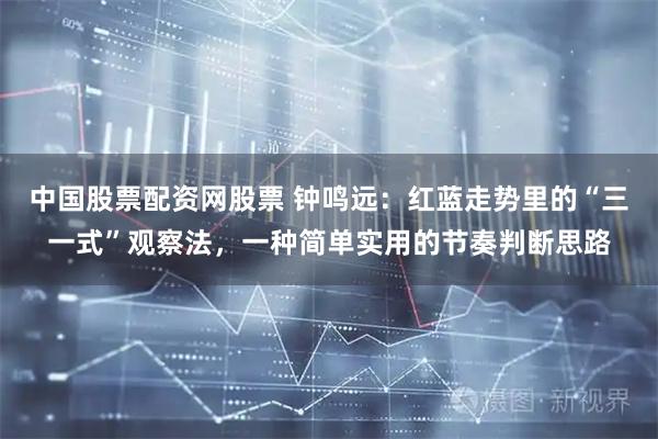 中国股票配资网股票 钟鸣远：红蓝走势里的“三一式”观察法，一种简单实用的节奏判断思路
