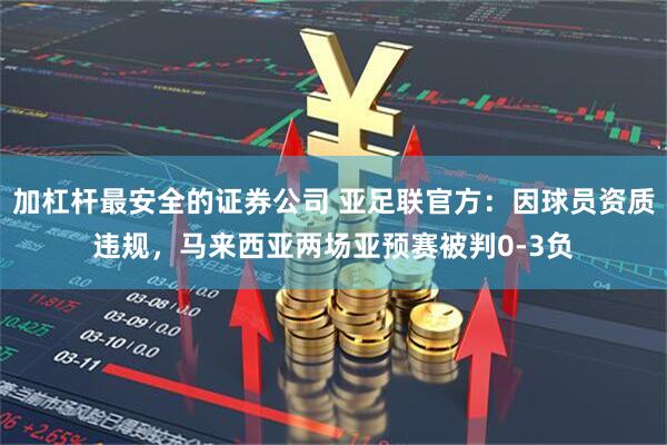 加杠杆最安全的证券公司 亚足联官方：因球员资质违规，马来西亚两场亚预赛被判0-3负