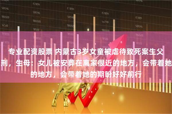 专业配资股票 内蒙古3岁女童被虐待致死案生父女友已被执行死刑，生母：女儿被安葬在离家很近的地方，会带着她的期盼好好前行