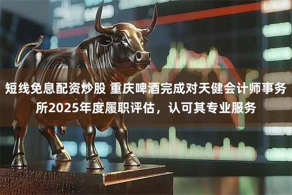 短线免息配资炒股 重庆啤酒完成对天健会计师事务所2025年度履职评估，认可其专业服务