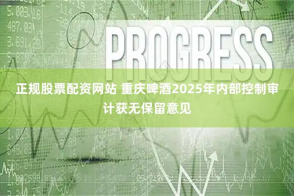 正规股票配资网站 重庆啤酒2025年内部控制审计获无保留意见