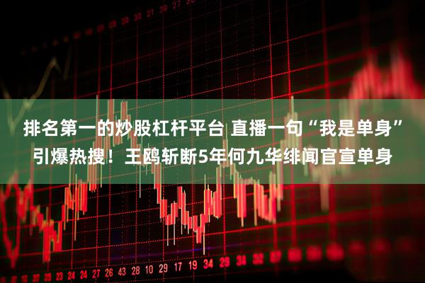 排名第一的炒股杠杆平台 直播一句“我是单身”引爆热搜！王鸥斩断5年何九华绯闻官宣单身