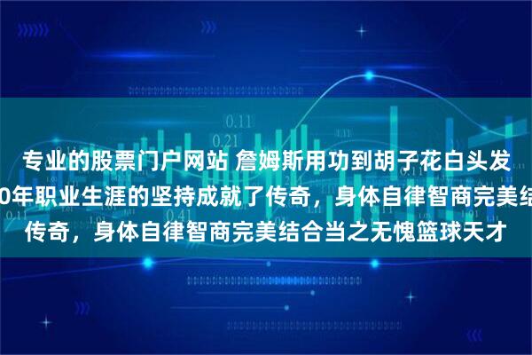 专业的股票门户网站 詹姆斯用功到胡子花白头发秃了还能飞翔，8到20年职业生涯的坚持成就了传奇，身体自律智商完美结合当之无愧篮球天才