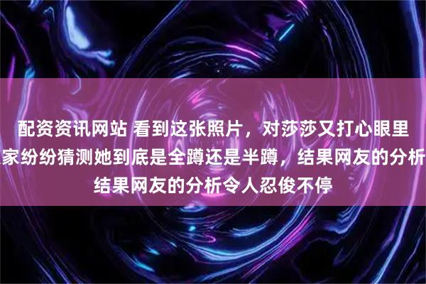 配资资讯网站 看到这张照片，对莎莎又打心眼里喜欢一遍，大家纷纷猜测她到底是全蹲还是半蹲，结果网友的分析令人忍俊不停