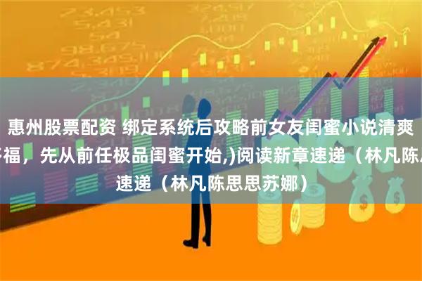惠州股票配资 绑定系统后攻略前女友闺蜜小说清爽版(多子多福，先从前任极品闺蜜开始,)阅读新章速递（林凡陈思思苏娜）