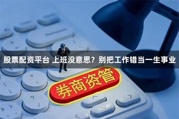 股票配资平台 上班没意思？别把工作错当一生事业