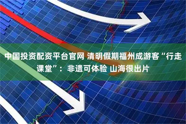 中国投资配资平台官网 清明假期福州成游客“行走课堂”：非遗可体验 山海很出片