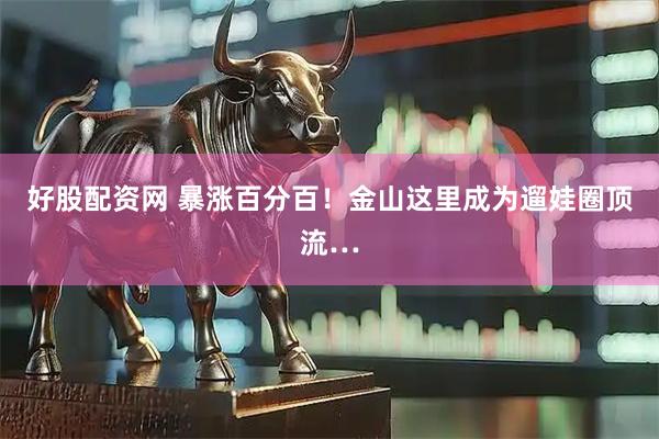 好股配资网 暴涨百分百！金山这里成为遛娃圈顶流…