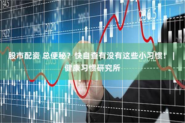 股市配资 总便秘？快自查有没有这些小习惯！ | 健康习惯研究所