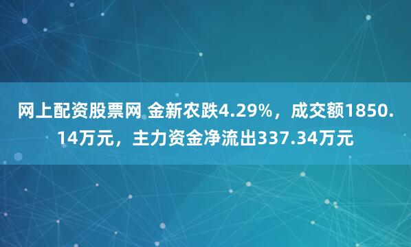 网上配资股票网 金新农跌4.29%，成交额1850.14万元，主力资金净流出337.34万元