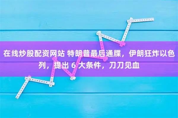 在线炒股配资网站 特朗普最后通牒，伊朗狂炸以色列，提出 6 大条件，刀刀见血