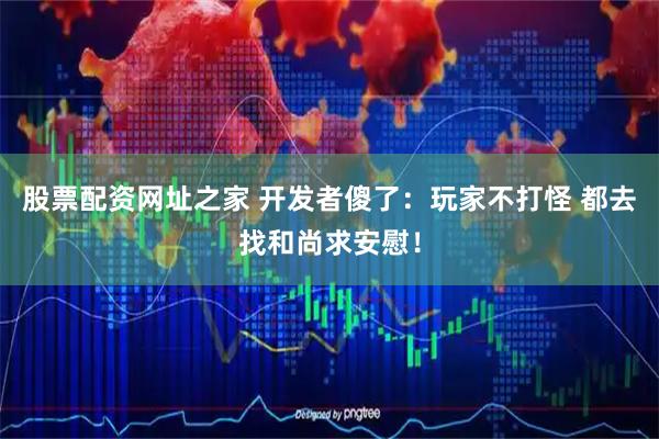 股票配资网址之家 开发者傻了：玩家不打怪 都去找和尚求安慰！