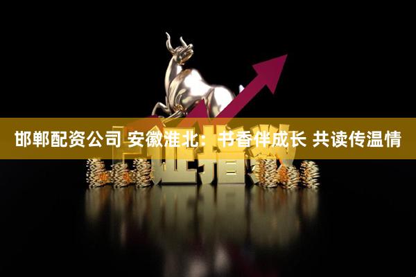 邯郸配资公司 安徽淮北：书香伴成长 共读传温情