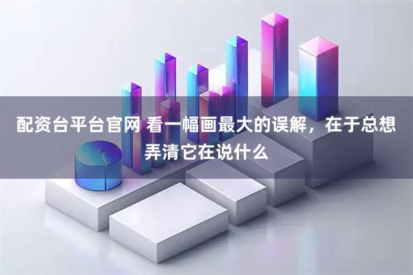 配资台平台官网 看一幅画最大的误解，在于总想弄清它在说什么