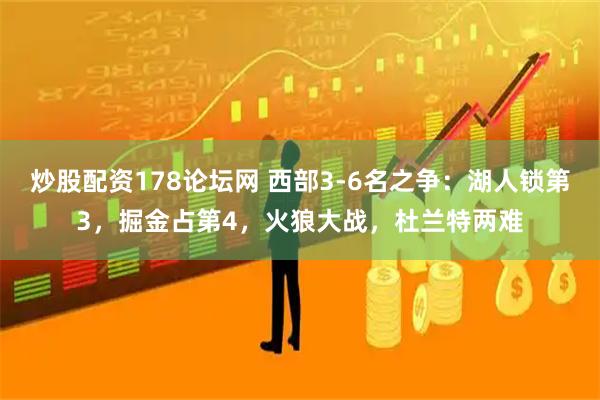 炒股配资178论坛网 西部3-6名之争：湖人锁第3，掘金占第4，火狼大战，杜兰特两难