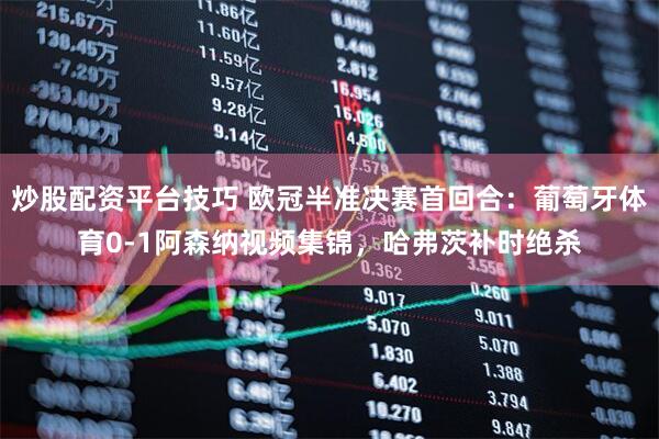 炒股配资平台技巧 欧冠半准决赛首回合：葡萄牙体育0-1阿森纳视频集锦，哈弗茨补时绝杀