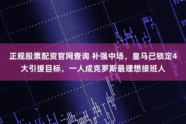 正规股票配资官网查询 补强中场，皇马已锁定4大引援目标，一人成克罗斯最理想接班人