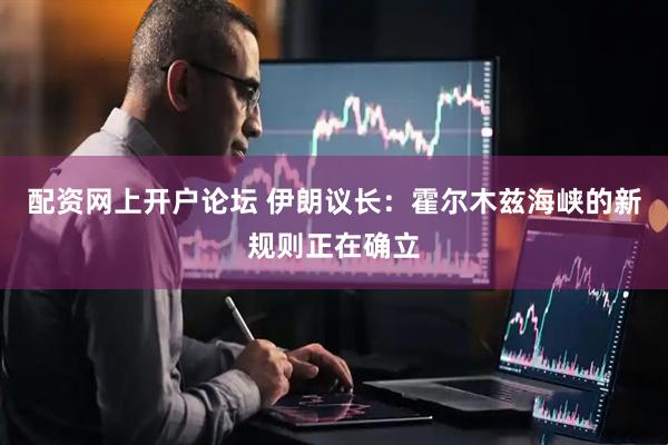配资网上开户论坛 伊朗议长：霍尔木兹海峡的新规则正在确立