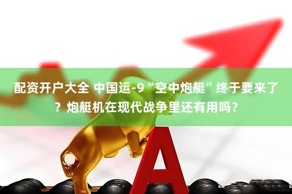 配资开户大全 中国运-9“空中炮艇”终于要来了？炮艇机在现代战争里还有用吗？