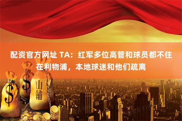配资官方网址 TA：红军多位高管和球员都不住在利物浦，本地球迷和他们疏离