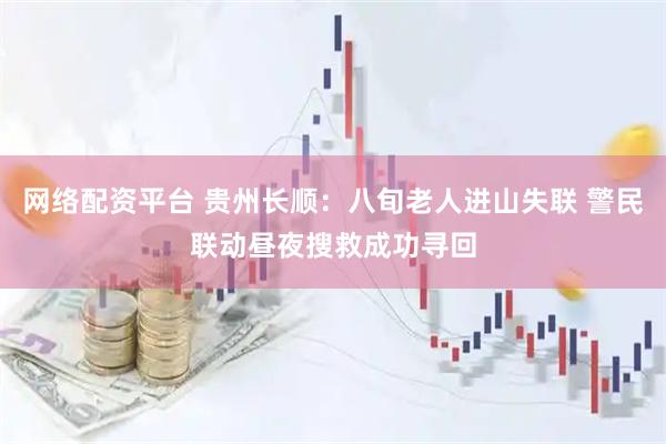 网络配资平台 贵州长顺：八旬老人进山失联 警民联动昼夜搜救成功寻回