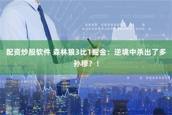 配资炒股软件 森林狼3比1掘金：逆境中杀出了多孙穆？！