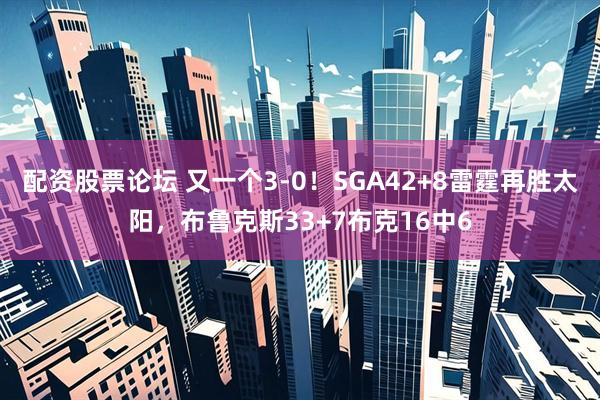 配资股票论坛 又一个3-0！SGA42+8雷霆再胜太阳，布鲁克斯33+7布克16中6