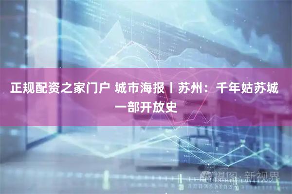 正规配资之家门户 城市海报丨苏州：千年姑苏城 一部开放史