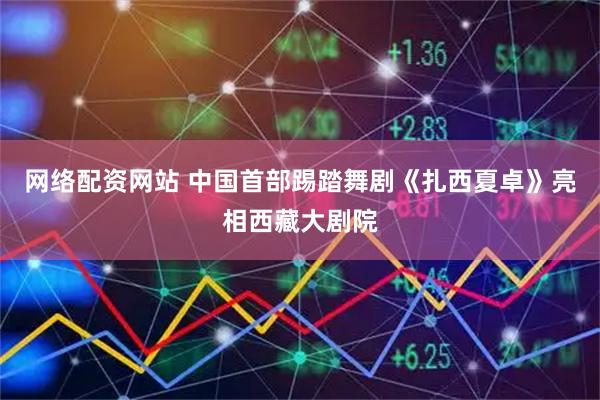网络配资网站 中国首部踢踏舞剧《扎西夏卓》亮相西藏大剧院