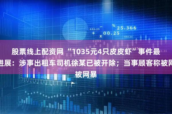 股票线上配资网 “1035元4只皮皮虾”事件最新进展：涉事出租车司机徐某已被开除；当事顾客称被网暴