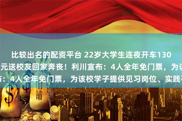 比较出名的配资平台 22岁大学生连夜开车1300多公里，自费5200多元送校友回家奔丧！利川宣布：4人全年免门票，为该校学子提供见习岗位、实践平台