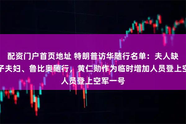 配资门户首页地址 特朗普访华随行名单：夫人缺席，次子夫妇、鲁比奥随行，黄仁勋作为临时增加人员登上空军一号