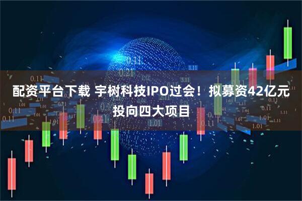 配资平台下载 宇树科技IPO过会！拟募资42亿元投向四大项目