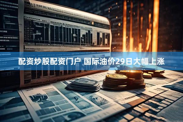 配资炒股配资门户 国际油价29日大幅上涨