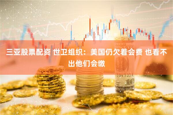 三亚股票配资 世卫组织：美国仍欠着会费 也看不出他们会缴