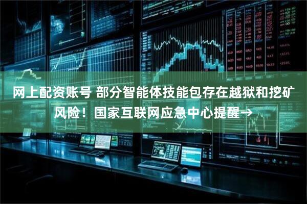 网上配资账号 部分智能体技能包存在越狱和挖矿风险！国家互联网应急中心提醒→