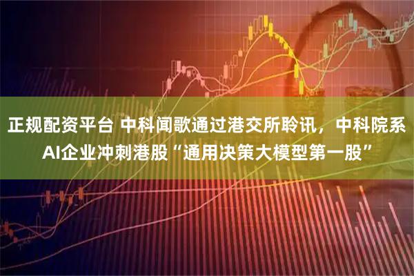 正规配资平台 中科闻歌通过港交所聆讯，中科院系AI企业冲刺港股“通用决策大模型第一股”